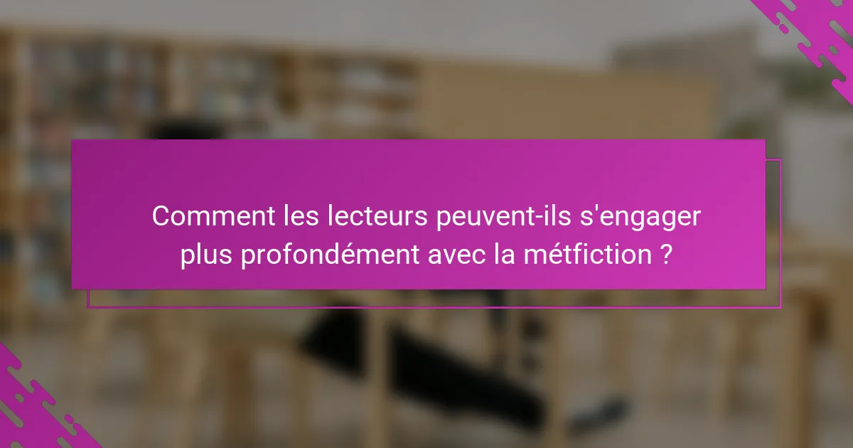 Comment les lecteurs peuvent-ils s'engager plus profondément avec la métfiction ?