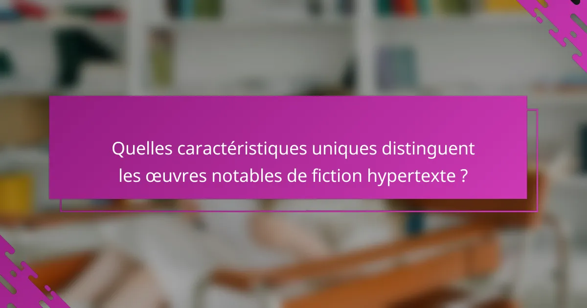 Quelles caractéristiques uniques distinguent les œuvres notables de fiction hypertexte ?