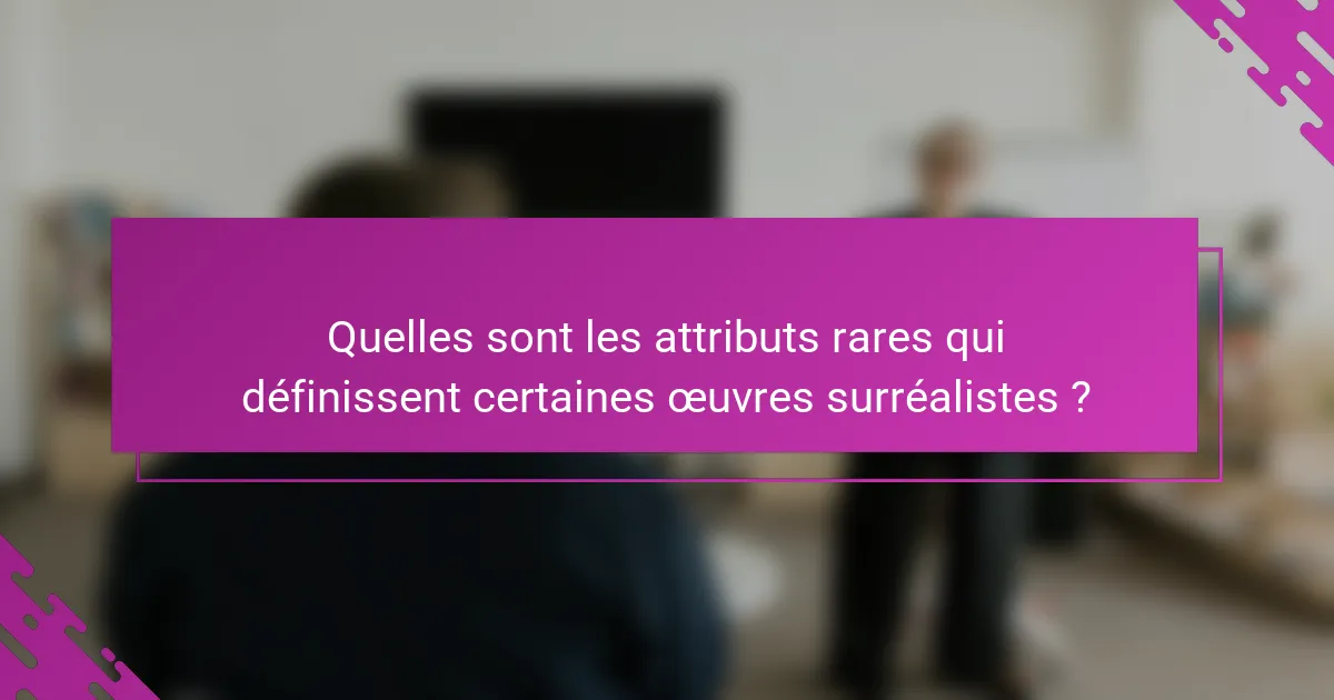 Quelles sont les attributs rares qui définissent certaines œuvres surréalistes ?