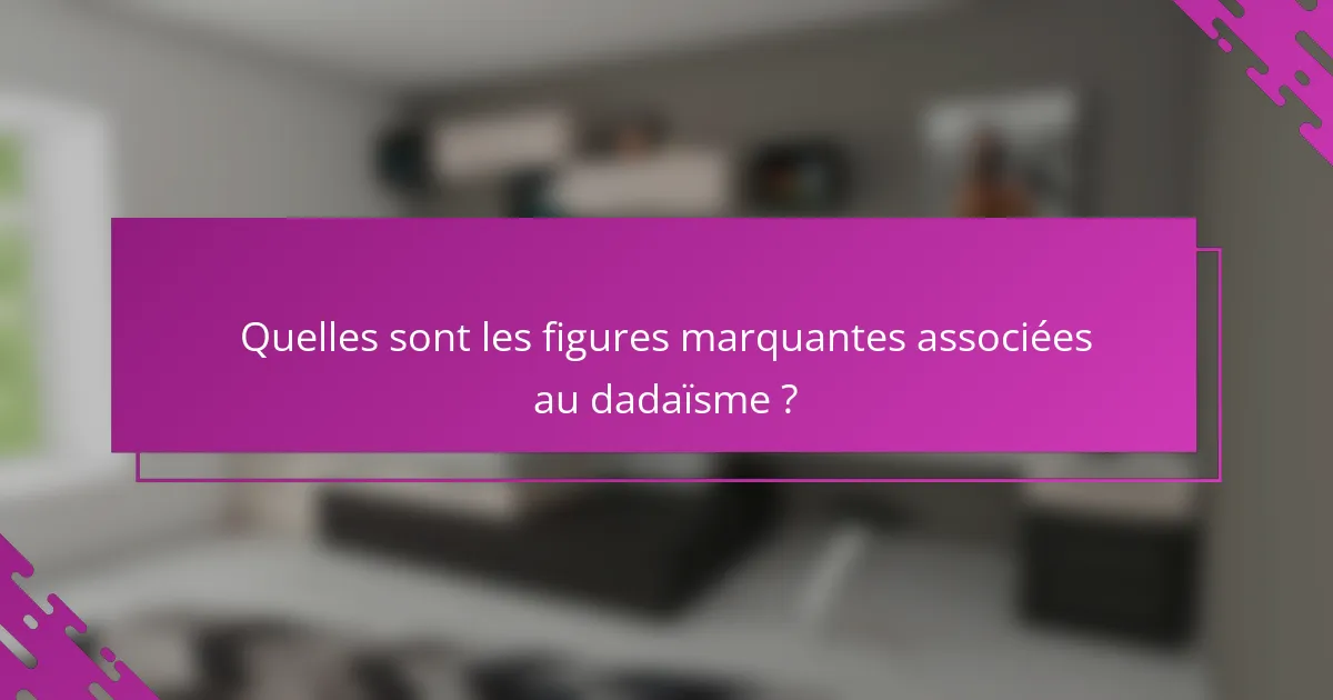 Quelles sont les figures marquantes associées au dadaïsme ?