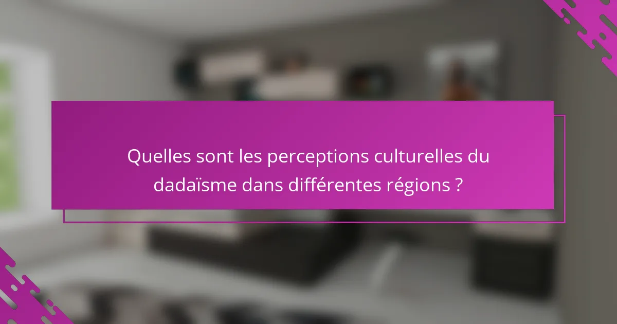 Quelles sont les perceptions culturelles du dadaïsme dans différentes régions ?