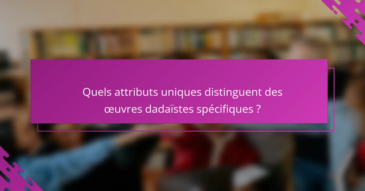 Quels attributs uniques distinguent des œuvres dadaïstes spécifiques ?
